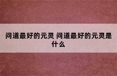 问道最好的元灵 问道最好的元灵是什么